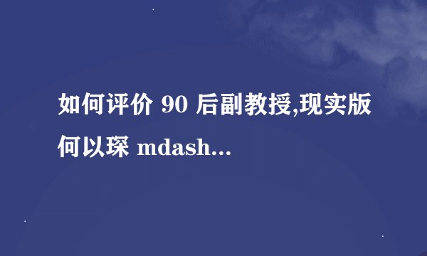 如何评价 90 后副教授,现实版何以琛 mdash mdash 陈少威? - 知乎