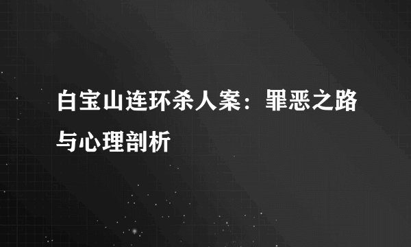 白宝山连环杀人案：罪恶之路与心理剖析