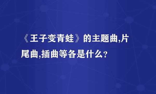 《王子变青蛙》的主题曲,片尾曲,插曲等各是什么？