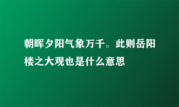 朝晖夕阳气象万千。此则岳阳楼之大观也是什么意思