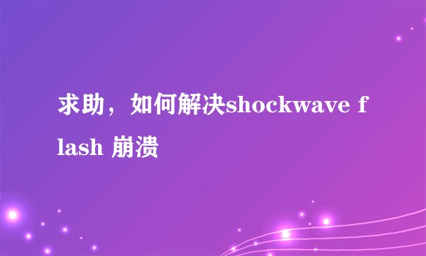 求助，如何解决shockwave flash 崩溃