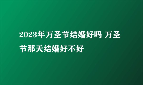 2023年万圣节结婚好吗 万圣节那天结婚好不好
