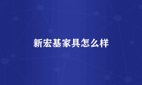 新宏基家具怎么样