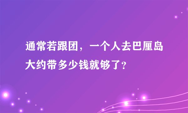 通常若跟团，一个人去巴厘岛大约带多少钱就够了？