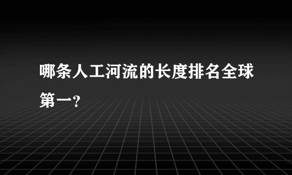 哪条人工河流的长度排名全球第一？