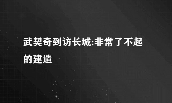 武契奇到访长城:非常了不起的建造