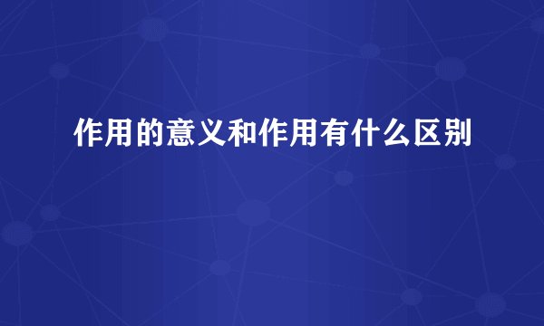 作用的意义和作用有什么区别
