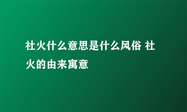 社火什么意思是什么风俗 社火的由来寓意