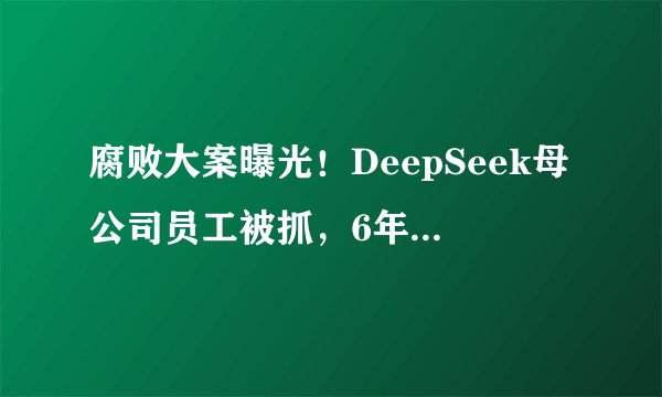 腐败大案曝光！DeepSeek母公司员工被抓，6年非法套取上亿元佣金