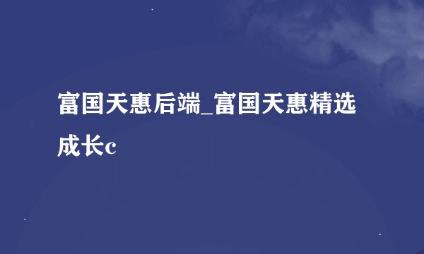 富国天惠后端_富国天惠精选成长c