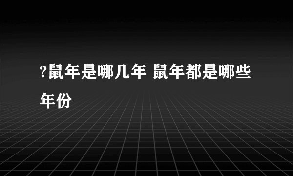 ?鼠年是哪几年 鼠年都是哪些年份
