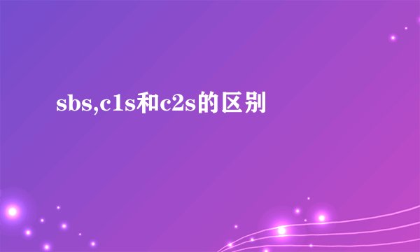 sbs,c1s和c2s的区别
