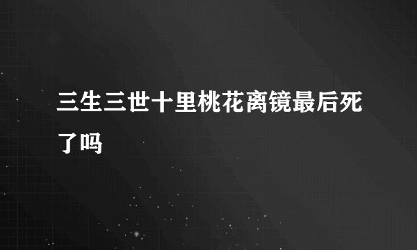 三生三世十里桃花离镜最后死了吗