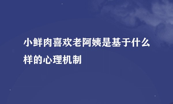 小鲜肉喜欢老阿姨是基于什么样的心理机制