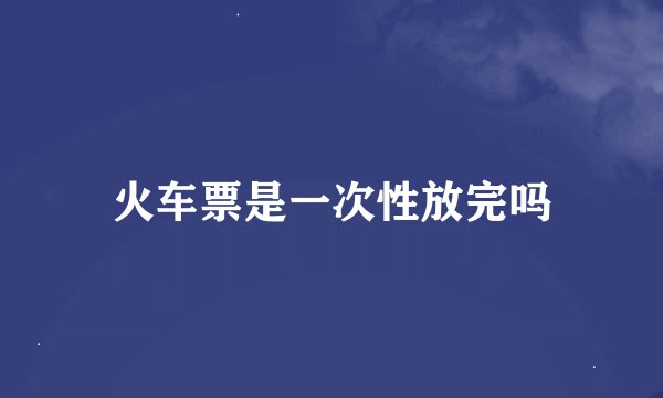 火车票是一次性放完吗