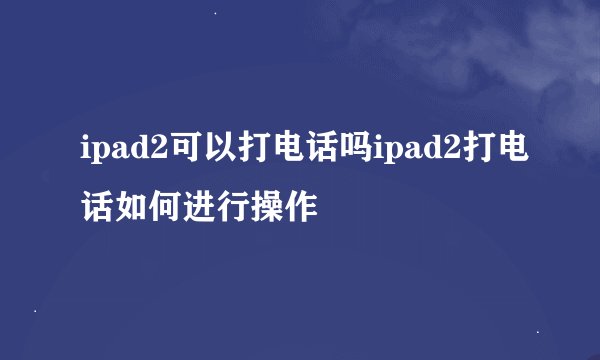 ipad2可以打电话吗ipad2打电话如何进行操作