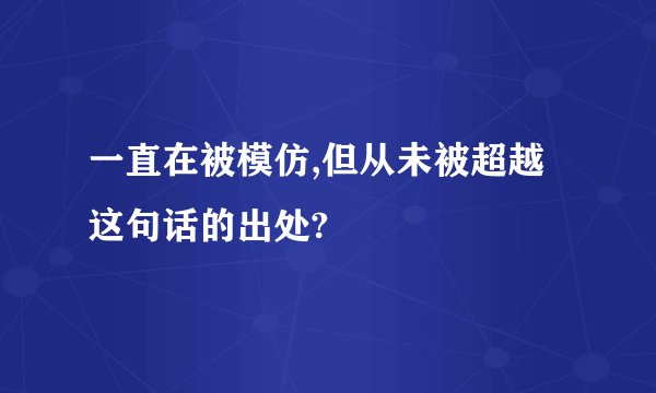 一直在被模仿,但从未被超越这句话的出处?