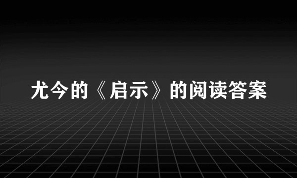 尤今的《启示》的阅读答案