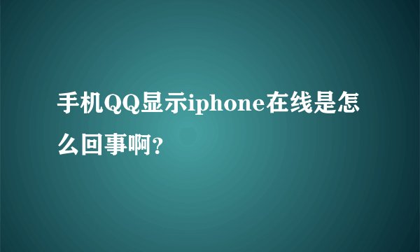 手机QQ显示iphone在线是怎么回事啊？