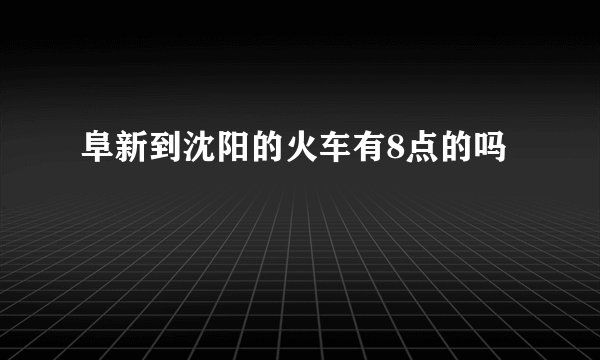 阜新到沈阳的火车有8点的吗