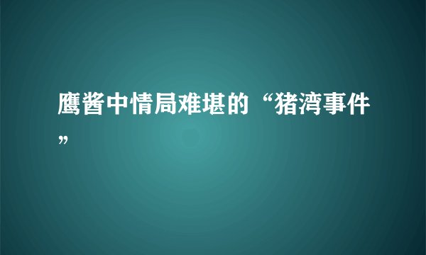 鹰酱中情局难堪的“猪湾事件”