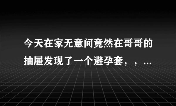 今天在家无意间竟然在哥哥的抽屉发现了一个避孕套，，他刚高中毕业，我很吃惊，要不要告诉爸妈，有些不...