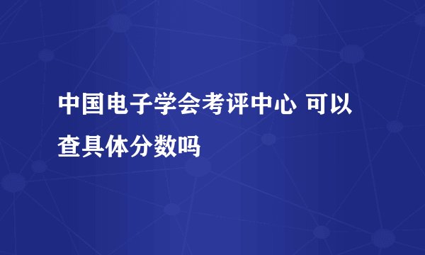 中国电子学会考评中心 可以查具体分数吗
