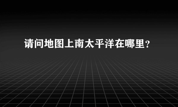 请问地图上南太平洋在哪里？