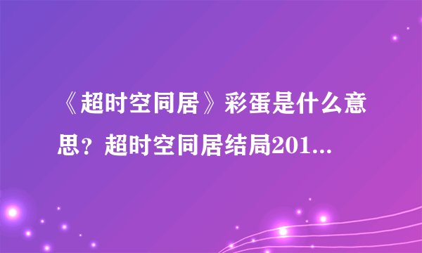 《超时空同居》彩蛋是什么意思？超时空同居结局2018年的佟丽娅消失了么