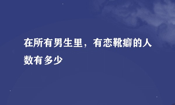 在所有男生里，有恋靴癖的人数有多少