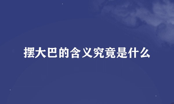 摆大巴的含义究竟是什么