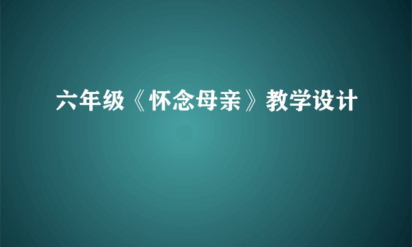 六年级《怀念母亲》教学设计