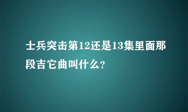 士兵突击第12还是13集里面那段吉它曲叫什么？
