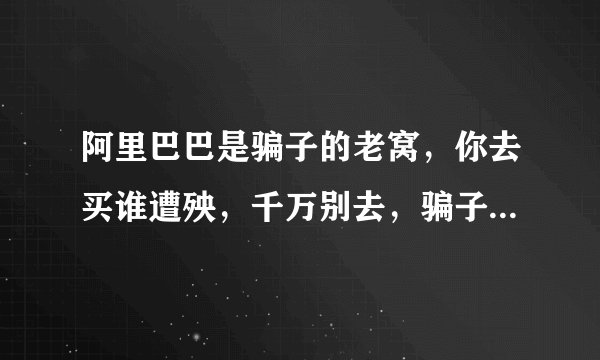 阿里巴巴是骗子的老窝，你去买谁遭殃，千万别去，骗子都在那里等着呢