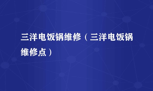 三洋电饭锅维修（三洋电饭锅维修点）