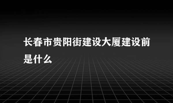 长春市贵阳街建设大厦建设前是什么