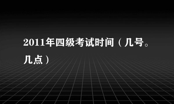 2011年四级考试时间（几号。几点）