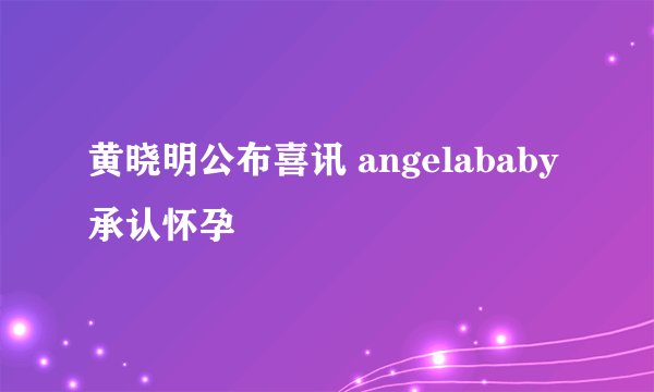 黄晓明公布喜讯 angelababy承认怀孕