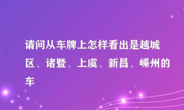 请问从车牌上怎样看出是越城区、诸暨、上虞、新昌、嵊州的车