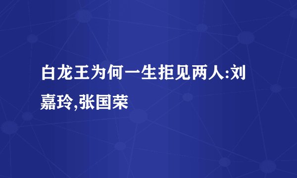 白龙王为何一生拒见两人:刘嘉玲,张国荣