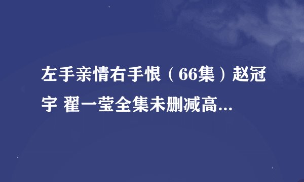 左手亲情右手恨（66集）赵冠宇 翟一莹全集未删减高清版免费下载