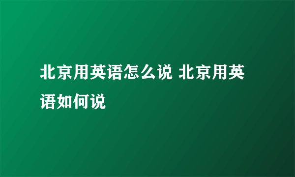 北京用英语怎么说 北京用英语如何说