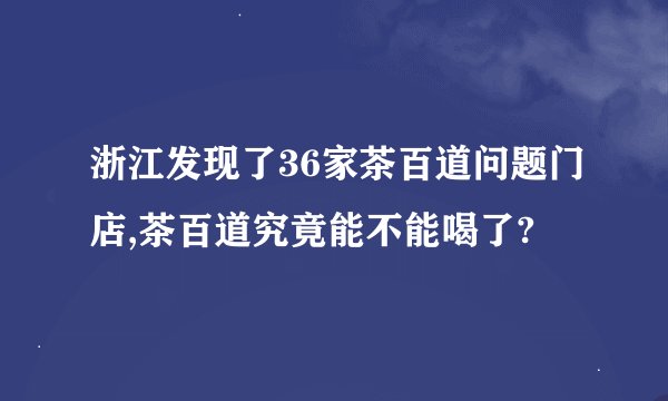 浙江发现了36家茶百道问题门店,茶百道究竟能不能喝了?
