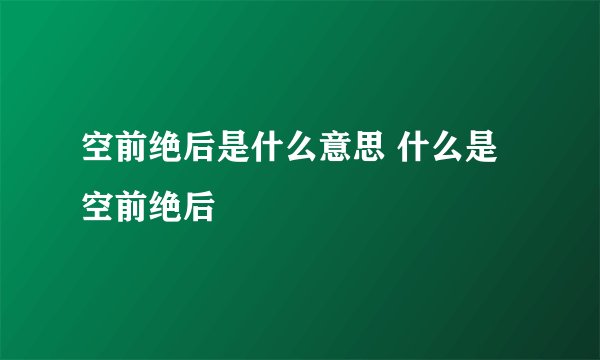 空前绝后是什么意思 什么是空前绝后
