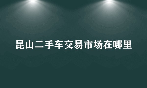 昆山二手车交易市场在哪里