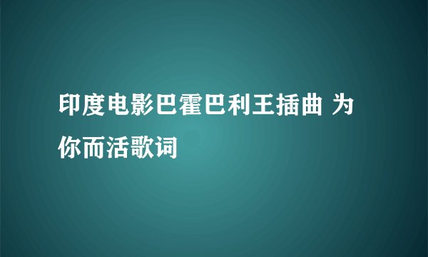 印度电影巴霍巴利王插曲 为你而活歌词