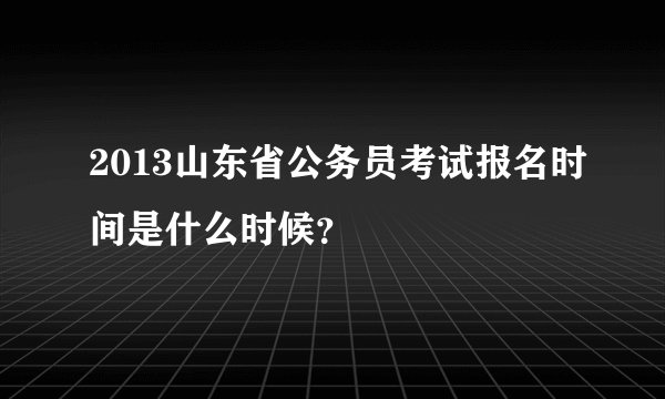 2013山东省公务员考试报名时间是什么时候？