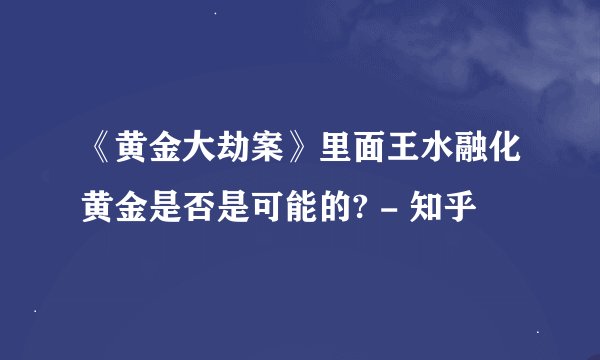 《黄金大劫案》里面王水融化黄金是否是可能的? - 知乎
