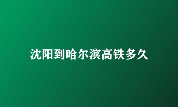 沈阳到哈尔滨高铁多久