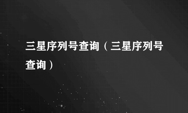 三星序列号查询（三星序列号查询）